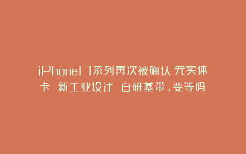 iPhone17系列再次被确认:无实体卡 新工业设计 自研基带,要等吗?