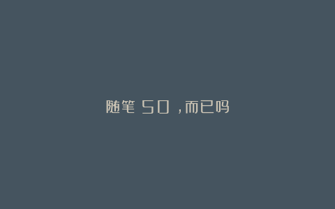 随笔:50+,而已吗