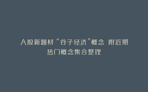 A股新题材:“谷子经济”概念!(附近期热门概念集合整理)