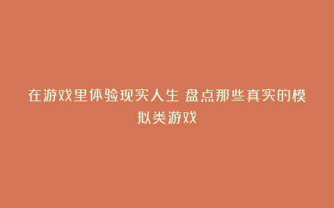 在游戏里体验现实人生?盘点那些真实的模拟类游戏