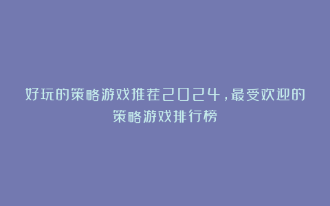 好玩的策略游戏推荐2024,最受欢迎的策略游戏排行榜