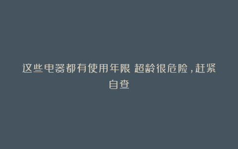 这些电器都有使用年限!超龄很危险,赶紧自查