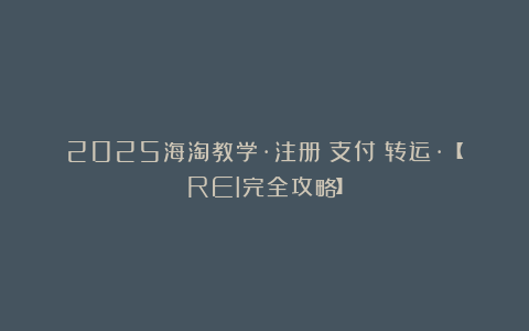 2025海淘教学·注册→支付→转运·【REI完全攻略】