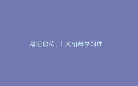 最强总结,十大机器学习库 !!