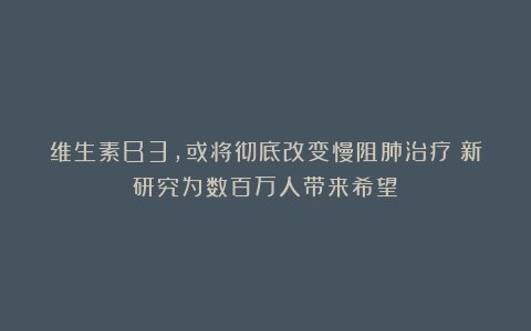 维生素B3,或将彻底改变慢阻肺治疗:新研究为数百万人带来希望!