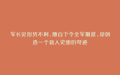 军长见形势不利,擅自下令全军撤退,却创造一个载入史册的奇迹!