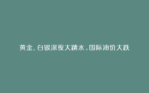 黄金、白银深夜大跳水,国际油价大跌!