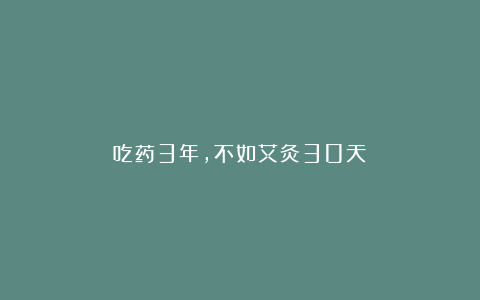吃药3年,不如艾灸30天!