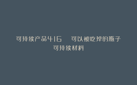 可持续产品416|🍾可以被吃掉的瓶子|可持续材料