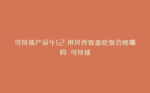 可持续产品412|用贝壳饭盒吃饭会咯嘴吗?|可持续