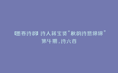 【墨香诗韵】诗人蒋宝贤“秋韵诗意绵绵”第4期,诗六首
