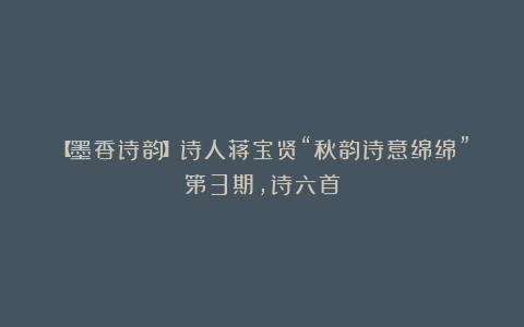 【墨香诗韵】诗人蒋宝贤“秋韵诗意绵绵”第3期,诗六首