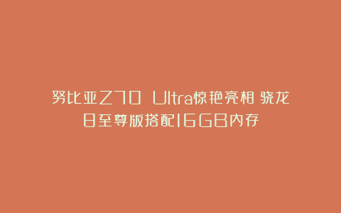 努比亚Z70 Ultra惊艳亮相:骁龙8至尊版搭配16GB内存