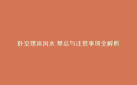 卧室摆床风水:禁忌与注意事项全解析