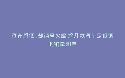 存在感低,却销量火爆!这几款汽车是低调的销量明星!
