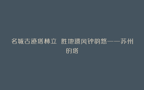 名城古迹塔林立 胜地遗风钟韵悠——苏州的塔