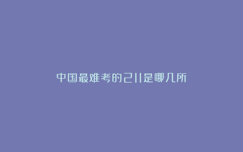 中国最难考的211是哪几所?