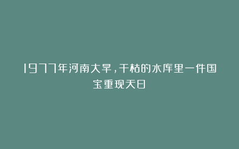 1977年河南大旱，干枯的水库里一件国宝重现天日！