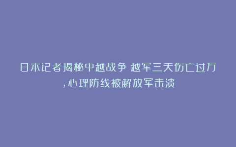 日本记者揭秘中越战争:越军三天伤亡过万,心理防线被解放军击溃