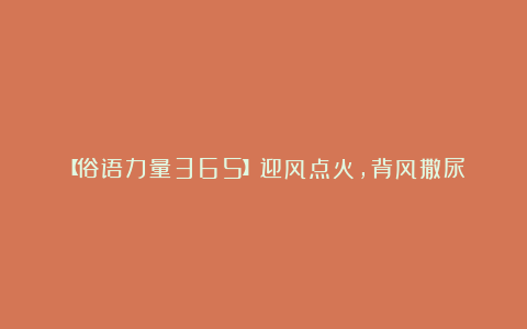 【俗语力量365】迎风点火，背风撒尿