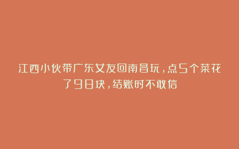 江西小伙带广东女友回南昌玩,点5个菜花了98块,结账时不敢信