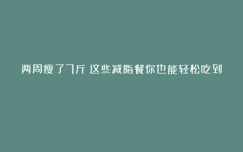 两周瘦了7斤?这些减脂餐你也能轻松吃到!
