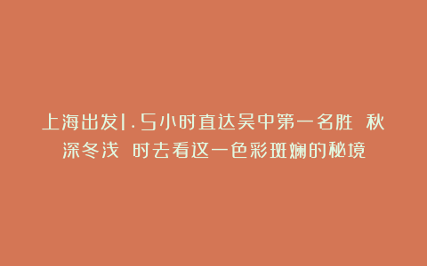 上海出发1.5小时直达吴中第一名胜 秋深冬浅 时去看这一色彩斑斓的秘境