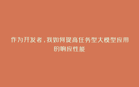 作为开发者,我如何提高任务型大模型应用的响应性能