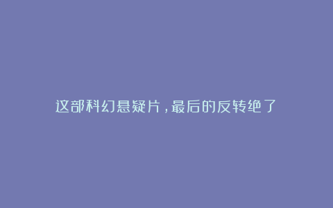 这部科幻悬疑片,最后的反转绝了!