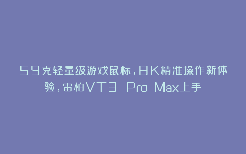 59克轻量级游戏鼠标,8K精准操作新体验,雷柏VT3 Pro Max上手
