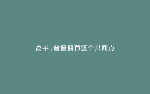 高手，普遍拥有这个共同点