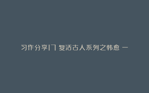 习作分享17:复活古人系列之韩愈(一)