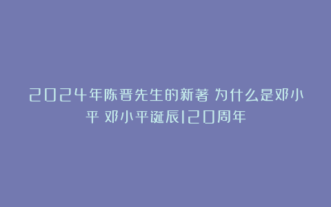2024年陈晋先生的新著《为什么是邓小平》邓小平诞辰120周年