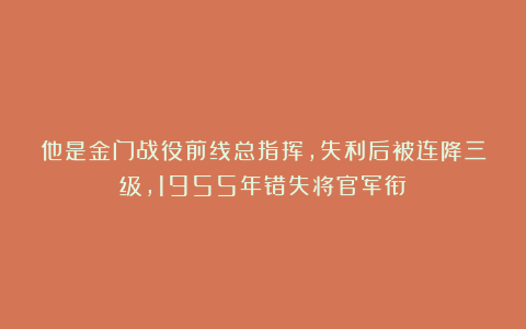 他是金门战役前线总指挥,失利后被连降三级,1955年错失将官军衔