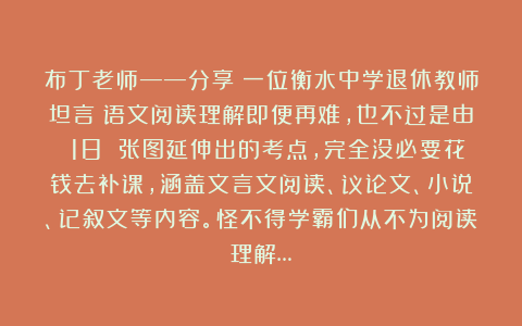 布丁老师——分享:一位衡水中学退休教师坦言:语文阅读理解即便再难,也不过是由 18 张图延伸出的考点,完全没必要花钱去补课,涵盖文言文阅读、议论文、小说、记叙文等内容。怪不得学霸们从不为阅读理解…
