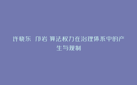 许晓东 邝岩|算法权力在治理体系中的产生与规制