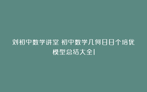刘初中数学讲堂：初中数学几何88个培优模型总结大全1