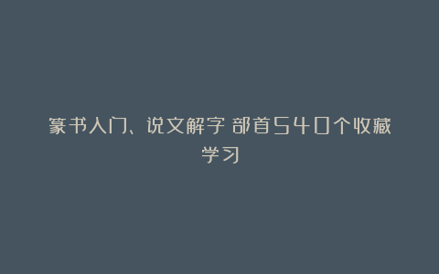 篆书入门、《说文解字》部首540个收藏学习