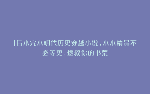16本完本明代历史穿越小说，本本精品不必等更，拯救你的书荒