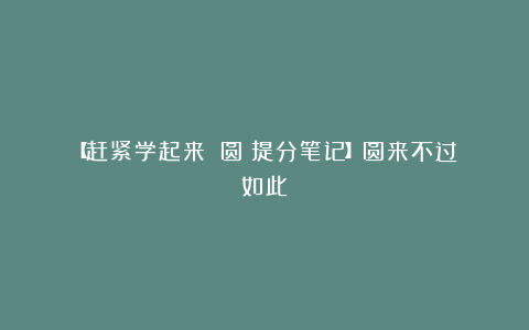 【赶紧学起来!《圆》提分笔记】圆来不过如此!