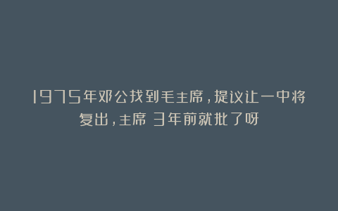 1975年邓公找到毛主席,提议让一中将复出,主席:3年前就批了呀