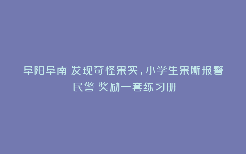 阜阳阜南:发现奇怪果实,小学生果断报警!民警:奖励一套练习册