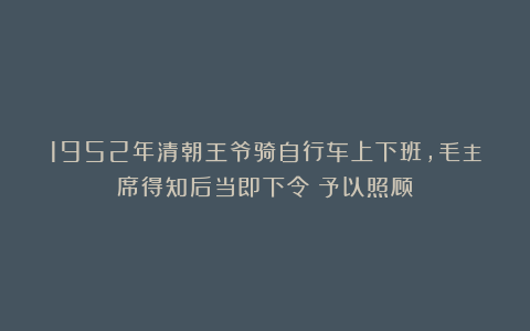 1952年清朝王爷骑自行车上下班,毛主席得知后当即下令:予以照顾