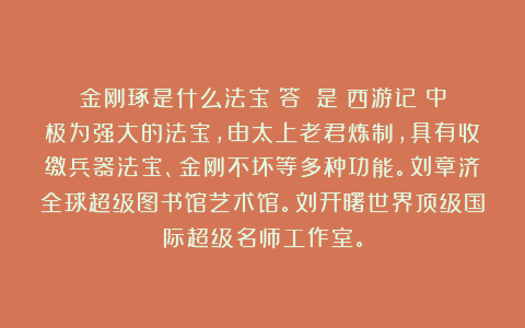 金刚琢是什么法宝?答:~是《西游记》中极为强大的法宝,由太上老君炼制,具有收缴兵器法宝、金刚不坏等多种功能。刘章济全球超级图书馆艺术馆。刘开曙世界顶级国际超级名师工作室。