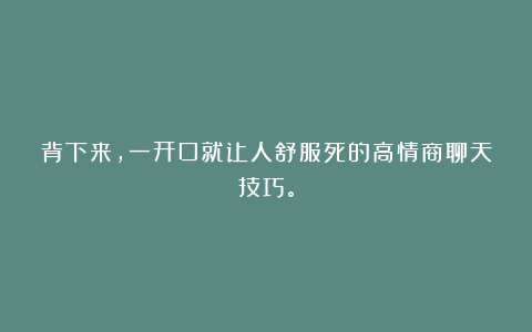 背下来,一开口就让人舒服死的高情商聊天技巧。