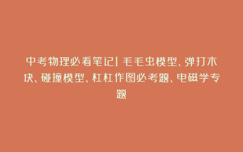 中考物理必看笔记1：毛毛虫模型、弹打木块、碰撞模型、杠杠作图必考题、电磁学专题！