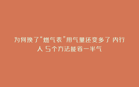 为何换了“燃气表”用气量还变多了?内行人:5个方法能省一半气