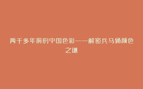 两千多年前的中国色彩——解密兵马俑颜色之谜