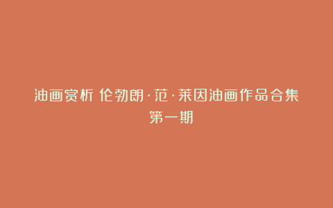 油画赏析|伦勃朗·范·莱因油画作品合集 第一期