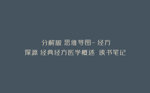 (分解版)思维导图–《经方探源:经典经方医学概述》│读书笔记